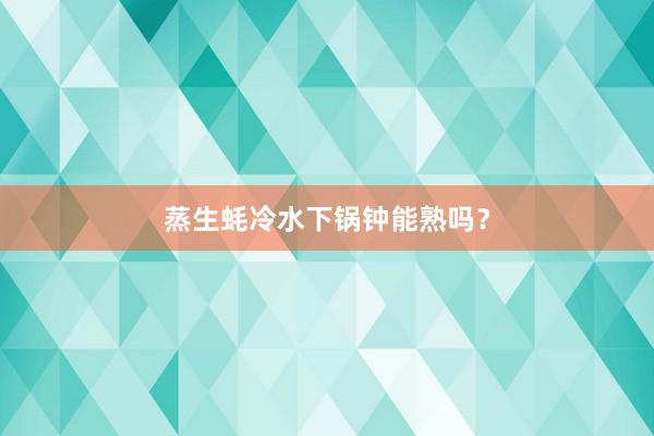 蒸生蚝冷水下锅钟能熟吗？